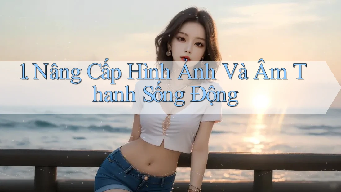 1. Nâng Cấp Hình Ảnh Và Âm Thanh Sống Động 1. Nâng Cấp Hình Ảnh Và Âm Thanh Sống Động