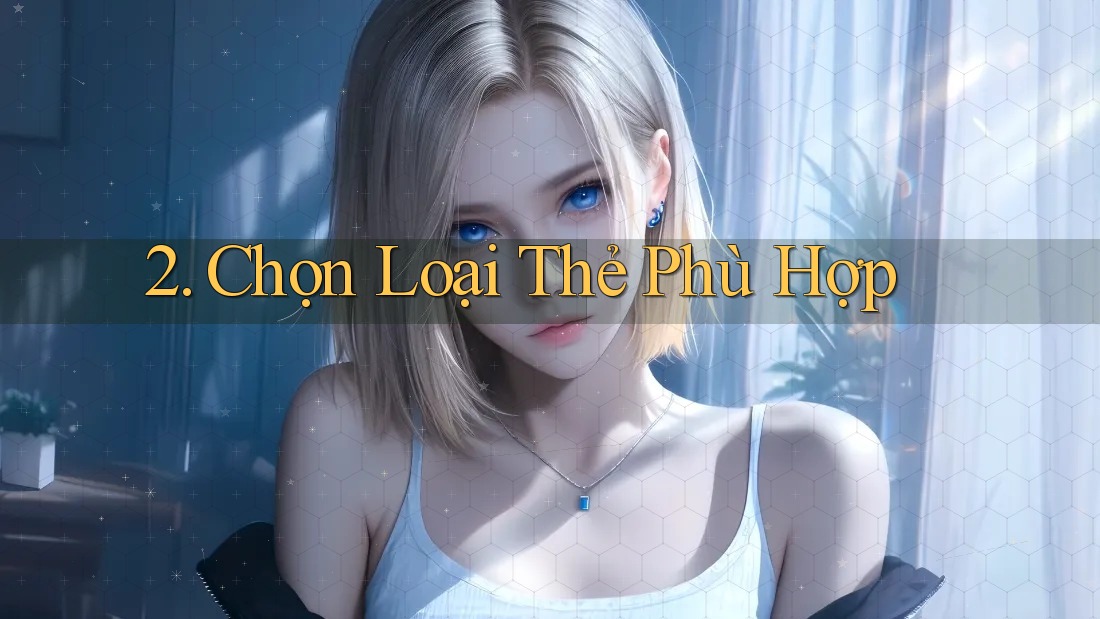 2. Chọn Loại Thẻ Phù Hợp 2. Chọn Loại Thẻ Phù Hợp