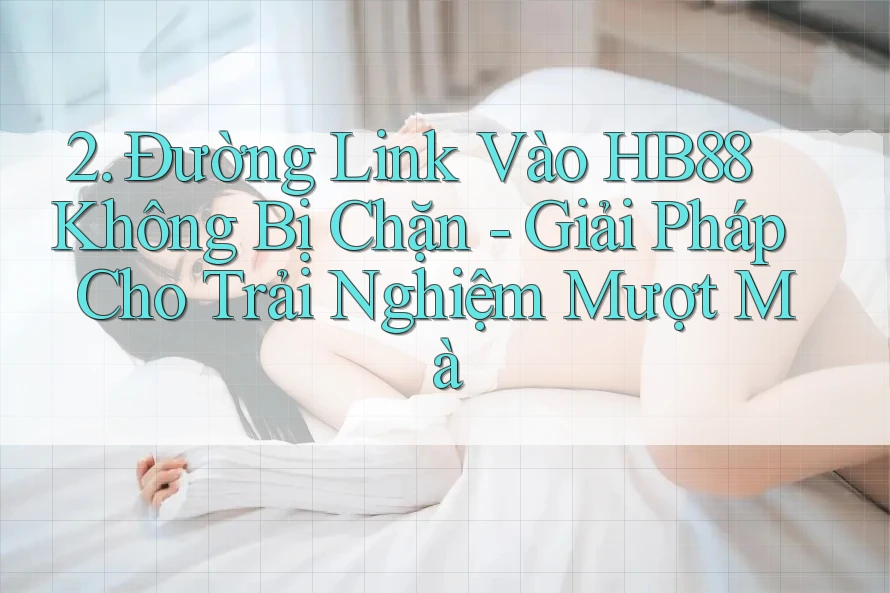 2. Đường Link Vào HB88 Không Bị Chặn - Giải Pháp Cho Trải Nghiệm Mượt Mà 2. Đường Link Vào HB88 Không Bị Chặn - Giải Pháp Cho Trải Nghiệm Mượt Mà