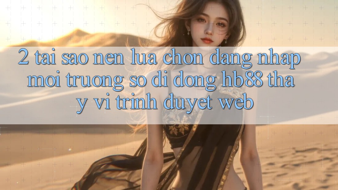 2. Tại Sao Nên Lựa Chọn Đăng Nhập Môi trường số di động HB88 Thay Vì Trình Duyệt Web? 2. Tại Sao Nên Lựa Chọn Đăng Nhập Môi trường số di động HB88 Thay Vì Trình Duyệt Web?