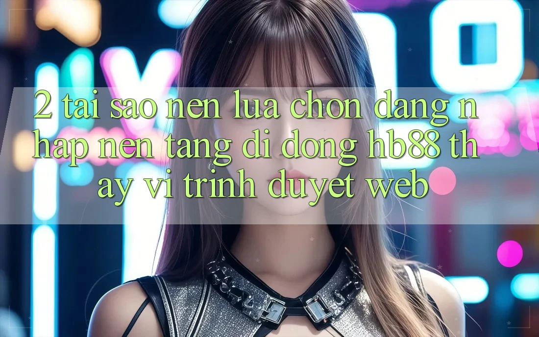 2. Tại Sao Nên Lựa Chọn Đăng Nhập Nền tảng di động HB88 Thay Vì Trình Duyệt Web? 2. Tại Sao Nên Lựa Chọn Đăng Nhập Nền tảng di động HB88 Thay Vì Trình Duyệt Web?