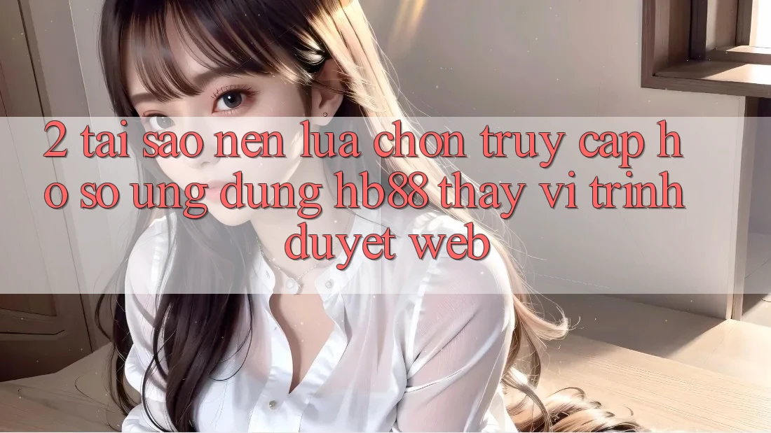 2. Tại Sao Nên Lựa Chọn Truy cập hồ sơ Ứng Dụng HB88 Thay Vì Trình Duyệt Web? 2. Tại Sao Nên Lựa Chọn Truy cập hồ sơ Ứng Dụng HB88 Thay Vì Trình Duyệt Web?