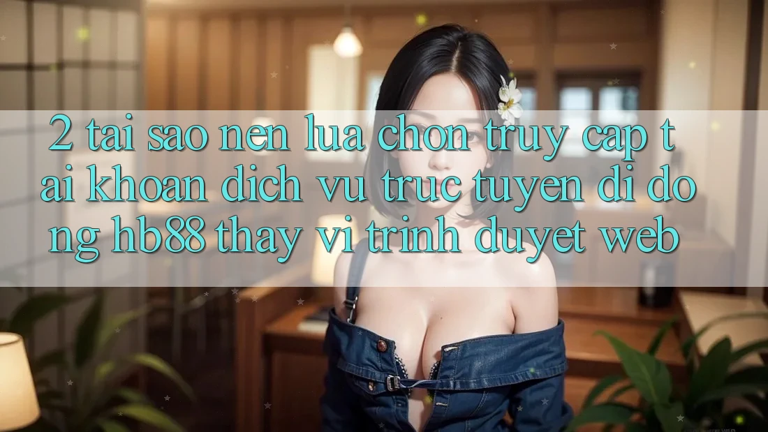 2. Tại Sao Nên Lựa Chọn Truy cập tài khoản Dịch vụ trực tuyến di động HB88 Thay Vì Trình Duyệt Web? 2. Tại Sao Nên Lựa Chọn Truy cập tài khoản Dịch vụ trực tuyến di động HB88 Thay Vì Trình Duyệt Web?