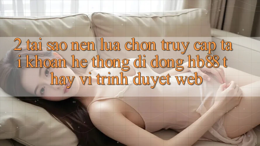 2. Tại Sao Nên Lựa Chọn Truy cập tài khoản Hệ thống di động HB88 Thay Vì Trình Duyệt Web? 2. Tại Sao Nên Lựa Chọn Truy cập tài khoản Hệ thống di động HB88 Thay Vì Trình Duyệt Web?