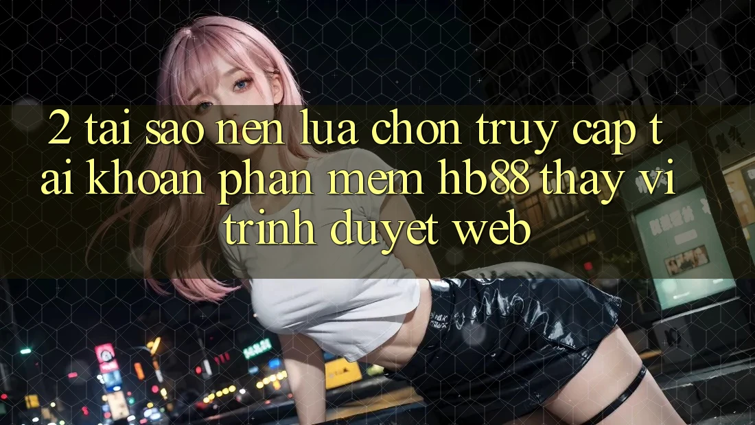 2. Tại Sao Nên Lựa Chọn Truy cập tài khoản Phần mềm HB88 Thay Vì Trình Duyệt Web? 2. Tại Sao Nên Lựa Chọn Truy cập tài khoản Phần mềm HB88 Thay Vì Trình Duyệt Web?