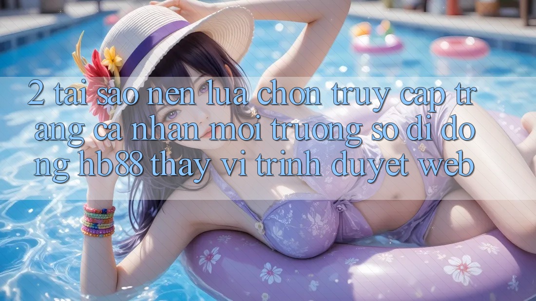 2. Tại Sao Nên Lựa Chọn Truy cập trang cá nhân Môi trường số di động HB88 Thay Vì Trình Duyệt Web? 2. Tại Sao Nên Lựa Chọn Truy cập trang cá nhân Môi trường số di động HB88 Thay Vì Trình Duyệt Web?
