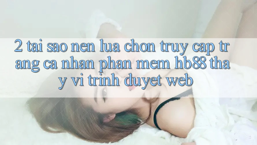 2. Tại Sao Nên Lựa Chọn Truy cập trang cá nhân Phần mềm HB88 Thay Vì Trình Duyệt Web? 2. Tại Sao Nên Lựa Chọn Truy cập trang cá nhân Phần mềm HB88 Thay Vì Trình Duyệt Web?
