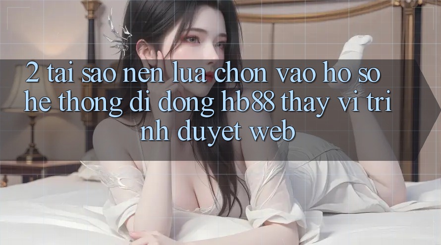 2. Tại Sao Nên Lựa Chọn Vào hồ sơ Hệ thống di động HB88 Thay Vì Trình Duyệt Web? 2. Tại Sao Nên Lựa Chọn Vào hồ sơ Hệ thống di động HB88 Thay Vì Trình Duyệt Web?