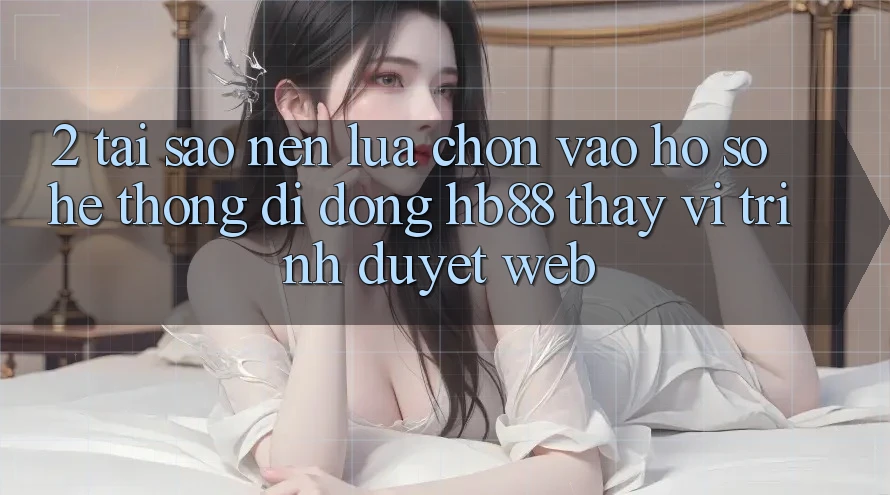 2. Tại Sao Nên Lựa Chọn Vào hồ sơ Hệ thống di động HB88 Thay Vì Trình Duyệt Web?