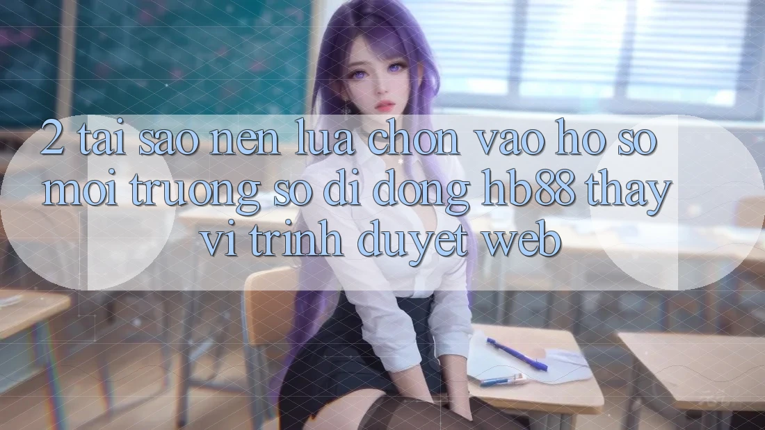 2. Tại Sao Nên Lựa Chọn Vào hồ sơ Môi trường số di động HB88 Thay Vì Trình Duyệt Web? 2. Tại Sao Nên Lựa Chọn Vào hồ sơ Môi trường số di động HB88 Thay Vì Trình Duyệt Web?