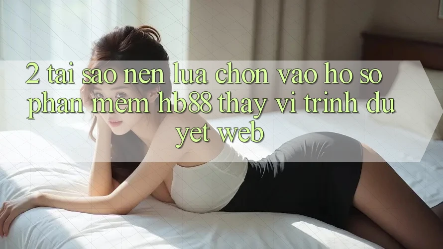 2. Tại Sao Nên Lựa Chọn Vào hồ sơ Phần mềm HB88 Thay Vì Trình Duyệt Web? 2. Tại Sao Nên Lựa Chọn Vào hồ sơ Phần mềm HB88 Thay Vì Trình Duyệt Web?
