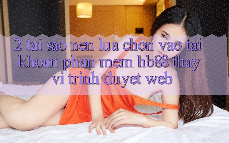 2. Tại Sao Nên Lựa Chọn Vào tài khoản Phần mềm HB88 Thay Vì Trình Duyệt Web? 2. Tại Sao Nên Lựa Chọn Vào tài khoản Phần mềm HB88 Thay Vì Trình Duyệt Web?