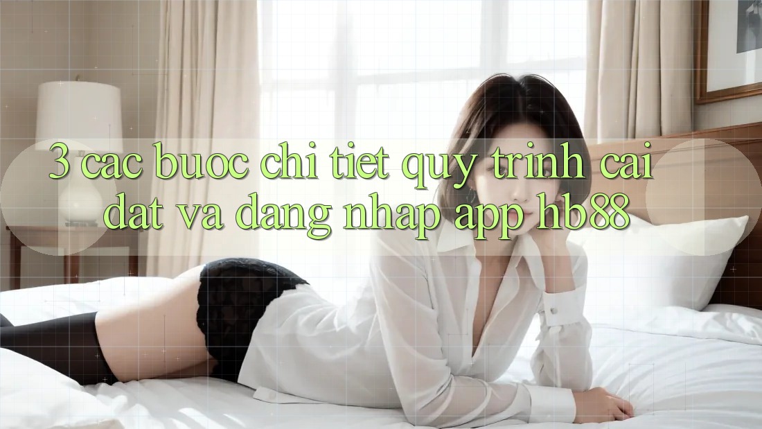 3. Các bước Chi Tiết Quy Trình Cài đặt Và Đăng Nhập App HB88