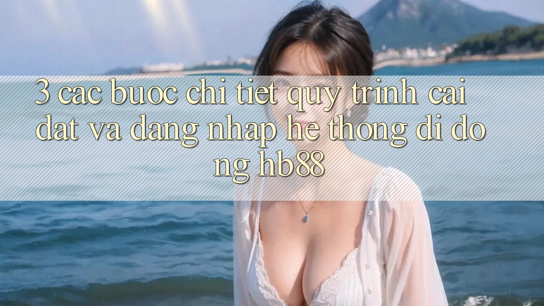 3. Các bước Chi Tiết Quy Trình Cài đặt Và Đăng Nhập Hệ thống di động HB88 3. Các bước Chi Tiết Quy Trình Cài đặt Và Đăng Nhập Hệ thống di động HB88