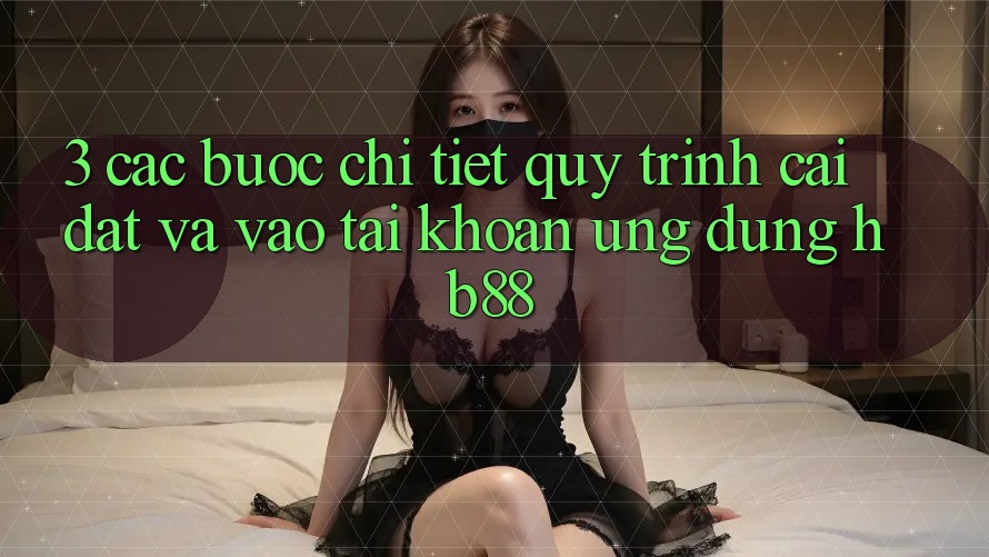 3. Các bước Chi Tiết Quy Trình Cài đặt Và Vào tài khoản Ứng Dụng HB88 3. Các bước Chi Tiết Quy Trình Cài đặt Và Vào tài khoản Ứng Dụng HB88