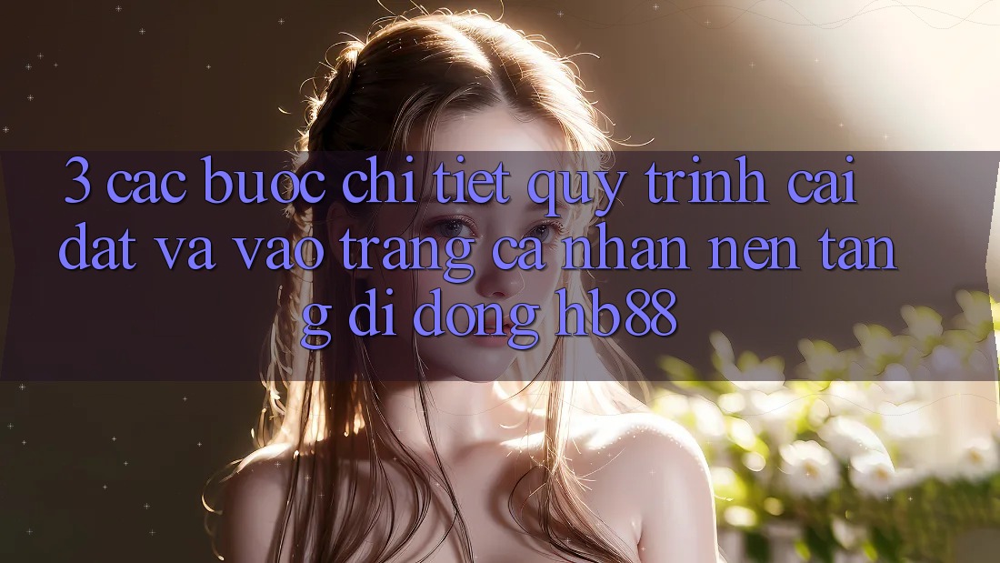 3. Các bước Chi Tiết Quy Trình Cài đặt Và Vào trang cá nhân Nền tảng di động HB88 3. Các bước Chi Tiết Quy Trình Cài đặt Và Vào trang cá nhân Nền tảng di động HB88