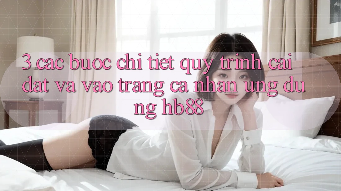 3. Các bước Chi Tiết Quy Trình Cài đặt Và Vào trang cá nhân Ứng Dụng HB88 3. Các bước Chi Tiết Quy Trình Cài đặt Và Vào trang cá nhân Ứng Dụng HB88