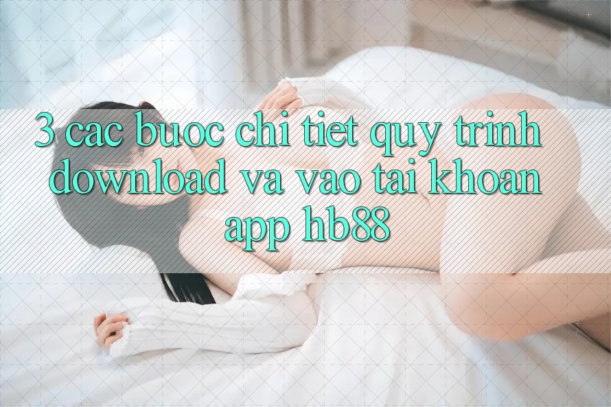 3. Các bước Chi Tiết Quy Trình Download Và Vào tài khoản App HB88 3. Các bước Chi Tiết Quy Trình Download Và Vào tài khoản App HB88