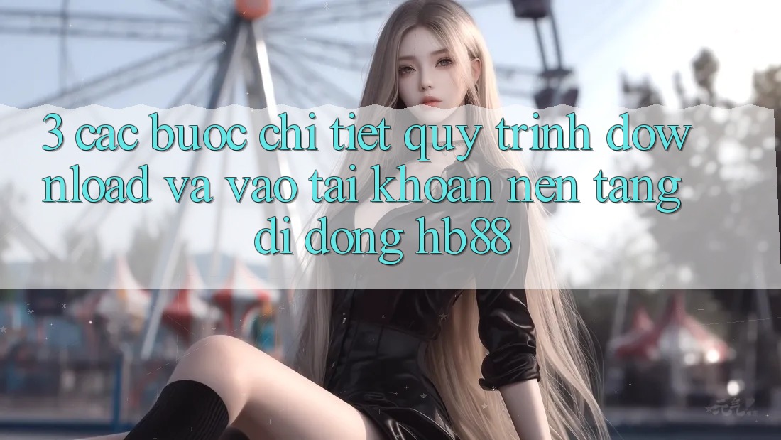 3. Các bước Chi Tiết Quy Trình Download Và Vào tài khoản Nền tảng di động HB88