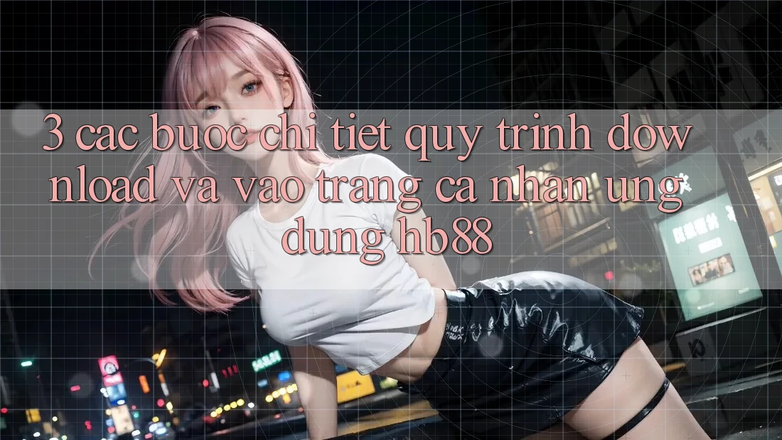 3. Các bước Chi Tiết Quy Trình Download Và Vào trang cá nhân Ứng Dụng HB88 3. Các bước Chi Tiết Quy Trình Download Và Vào trang cá nhân Ứng Dụng HB88