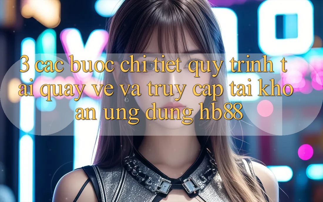 3. Các bước Chi Tiết Quy Trình Tải quay về Và Truy cập tài khoản Ứng Dụng HB88 3. Các bước Chi Tiết Quy Trình Tải quay về Và Truy cập tài khoản Ứng Dụng HB88