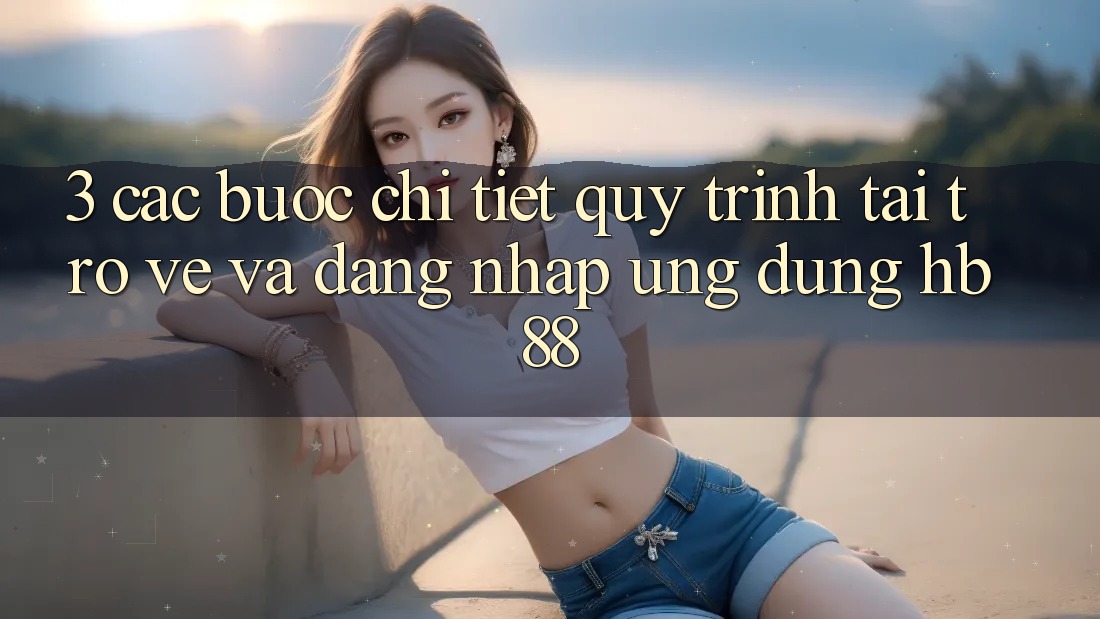 3. Các bước Chi Tiết Quy Trình Tải trở về Và Đăng Nhập Ứng Dụng HB88 3. Các bước Chi Tiết Quy Trình Tải trở về Và Đăng Nhập Ứng Dụng HB88