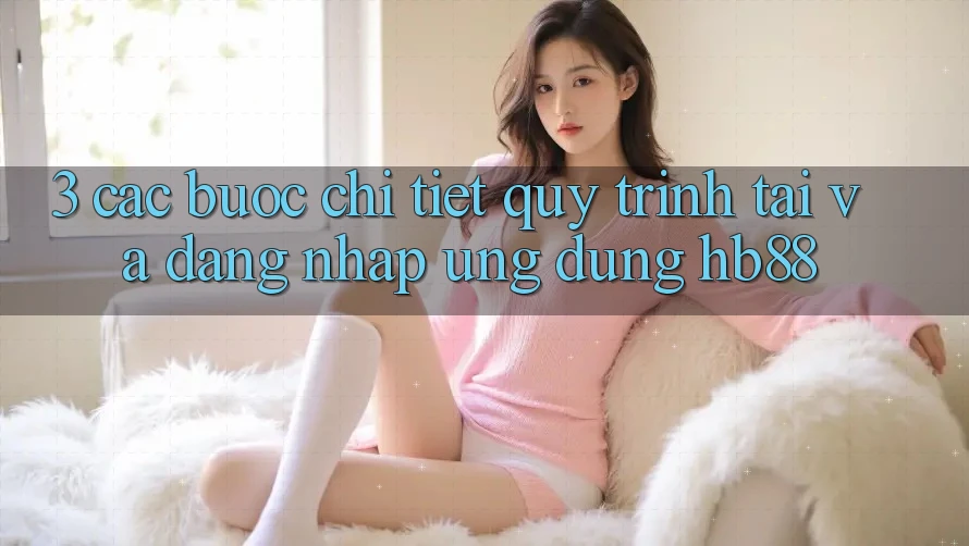 3. Các bước Chi Tiết Quy Trình Tải Và Đăng Nhập Ứng Dụng HB88 3. Các bước Chi Tiết Quy Trình Tải Và Đăng Nhập Ứng Dụng HB88