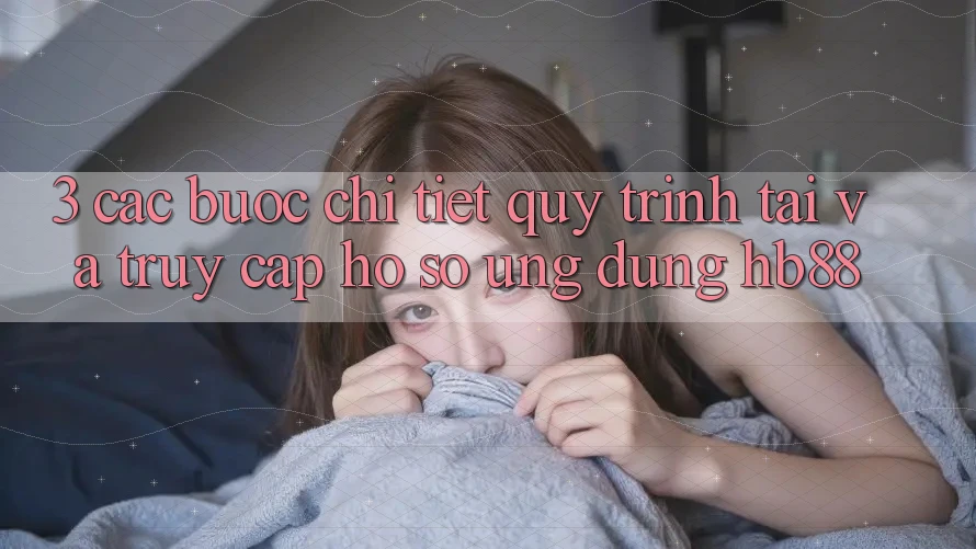 3. Các bước Chi Tiết Quy Trình Tải Và Truy cập hồ sơ Ứng Dụng HB88 3. Các bước Chi Tiết Quy Trình Tải Và Truy cập hồ sơ Ứng Dụng HB88