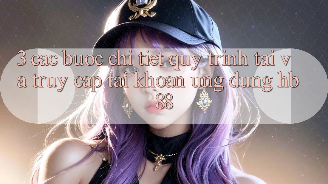 3. Các bước Chi Tiết Quy Trình Tải Và Truy cập tài khoản Ứng Dụng HB88 3. Các bước Chi Tiết Quy Trình Tải Và Truy cập tài khoản Ứng Dụng HB88