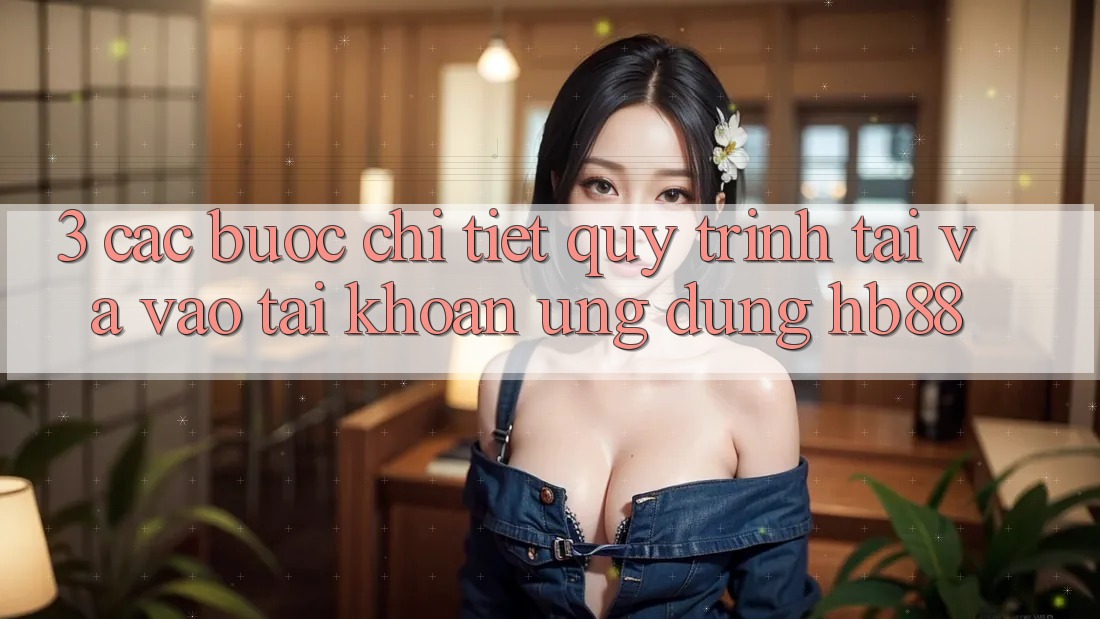 3. Các bước Chi Tiết Quy Trình Tải Và Vào tài khoản Ứng Dụng HB88 3. Các bước Chi Tiết Quy Trình Tải Và Vào tài khoản Ứng Dụng HB88