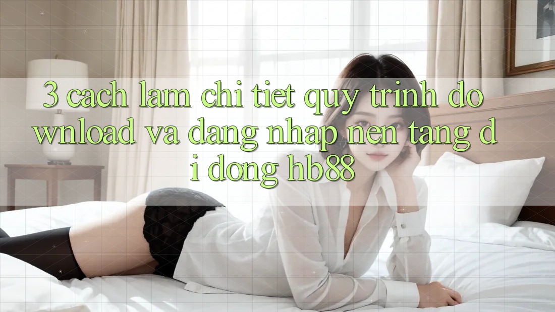 3. Cách làm Chi Tiết Quy Trình Download Và Đăng Nhập Nền tảng di động HB88 3. Cách làm Chi Tiết Quy Trình Download Và Đăng Nhập Nền tảng di động HB88