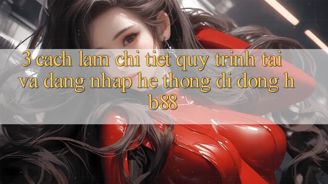 3. Cách làm Chi Tiết Quy Trình Tải Và Đăng Nhập Hệ thống di động HB88 3. Cách làm Chi Tiết Quy Trình Tải Và Đăng Nhập Hệ thống di động HB88