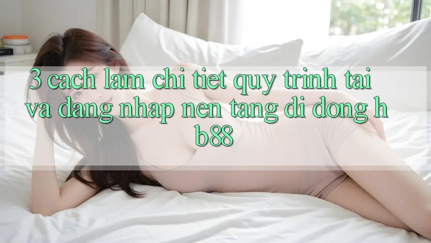 3. Cách làm Chi Tiết Quy Trình Tải Và Đăng Nhập Nền tảng di động HB88 3. Cách làm Chi Tiết Quy Trình Tải Và Đăng Nhập Nền tảng di động HB88