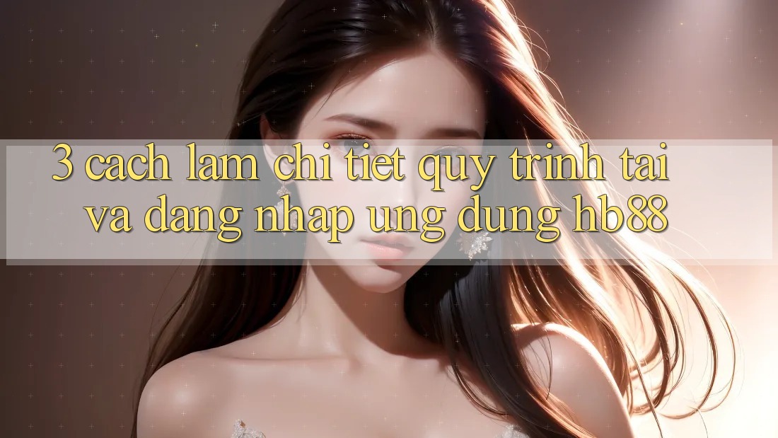 3. Cách làm Chi Tiết Quy Trình Tải Và Đăng Nhập Ứng Dụng HB88 3. Cách làm Chi Tiết Quy Trình Tải Và Đăng Nhập Ứng Dụng HB88