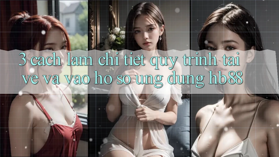 3. Cách làm Chi Tiết Quy Trình Tải về Và Vào hồ sơ Ứng Dụng HB88 3. Cách làm Chi Tiết Quy Trình Tải về Và Vào hồ sơ Ứng Dụng HB88