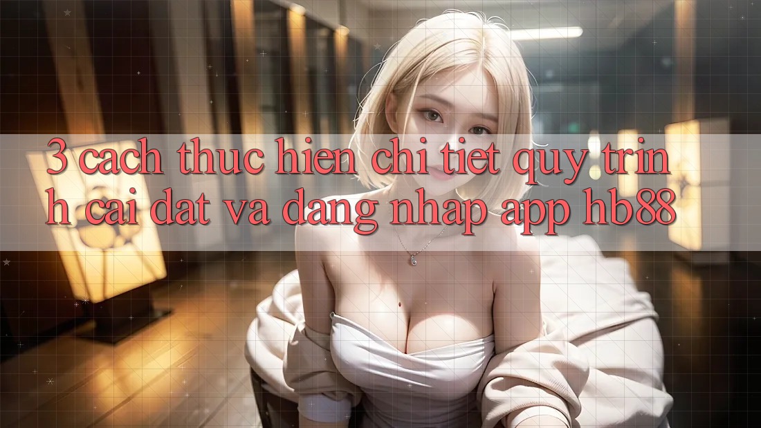 3. Cách thực hiện Chi Tiết Quy Trình Cài đặt Và Đăng Nhập App HB88 3. Cách thực hiện Chi Tiết Quy Trình Cài đặt Và Đăng Nhập App HB88