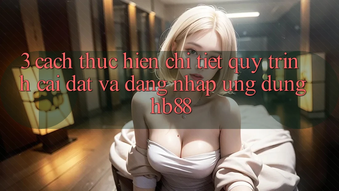 3. Cách thực hiện Chi Tiết Quy Trình Cài đặt Và Đăng Nhập Ứng Dụng HB88 3. Cách thực hiện Chi Tiết Quy Trình Cài đặt Và Đăng Nhập Ứng Dụng HB88