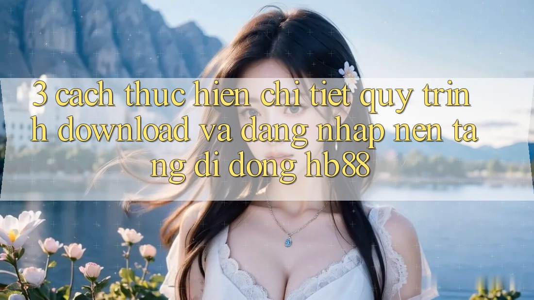 3. Cách thực hiện Chi Tiết Quy Trình Download Và Đăng Nhập Nền tảng di động HB88 3. Cách thực hiện Chi Tiết Quy Trình Download Và Đăng Nhập Nền tảng di động HB88