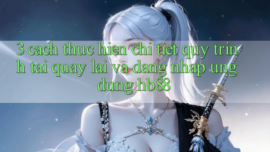 3. Cách thực hiện Chi Tiết Quy Trình Tải quay lại Và Đăng Nhập Ứng Dụng HB88 3. Cách thực hiện Chi Tiết Quy Trình Tải quay lại Và Đăng Nhập Ứng Dụng HB88
