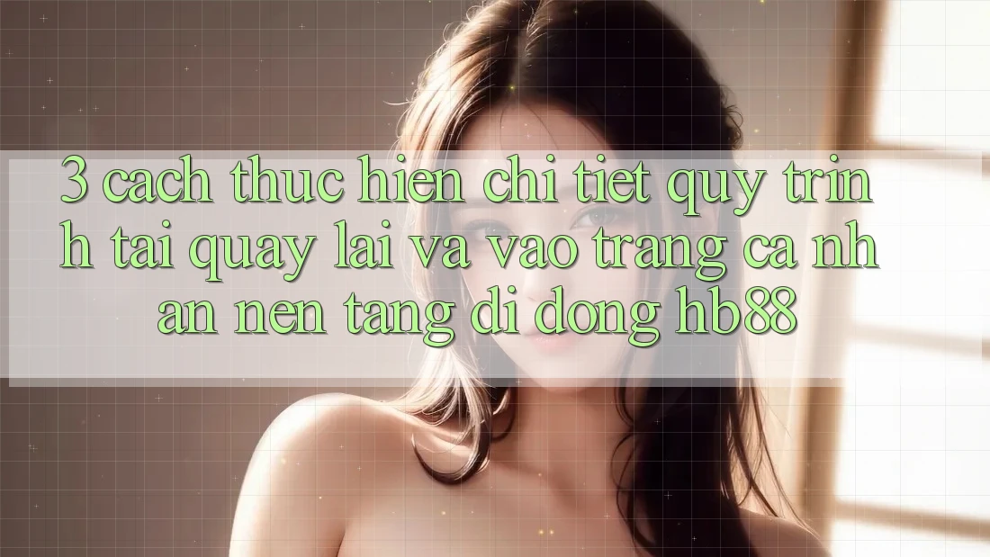 3. Cách thực hiện Chi Tiết Quy Trình Tải quay lại Và Vào trang cá nhân Nền tảng di động HB88 3. Cách thực hiện Chi Tiết Quy Trình Tải quay lại Và Vào trang cá nhân Nền tảng di động HB88
