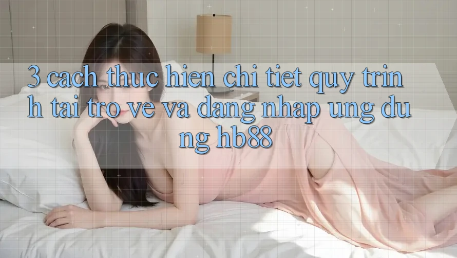 3. Cách thực hiện Chi Tiết Quy Trình Tải trở về Và Đăng Nhập Ứng Dụng HB88