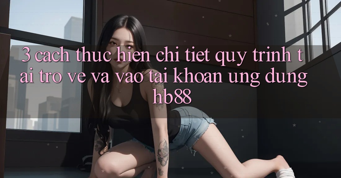 3. Cách thực hiện Chi Tiết Quy Trình Tải trở về Và Vào tài khoản Ứng Dụng HB88 3. Cách thực hiện Chi Tiết Quy Trình Tải trở về Và Vào tài khoản Ứng Dụng HB88