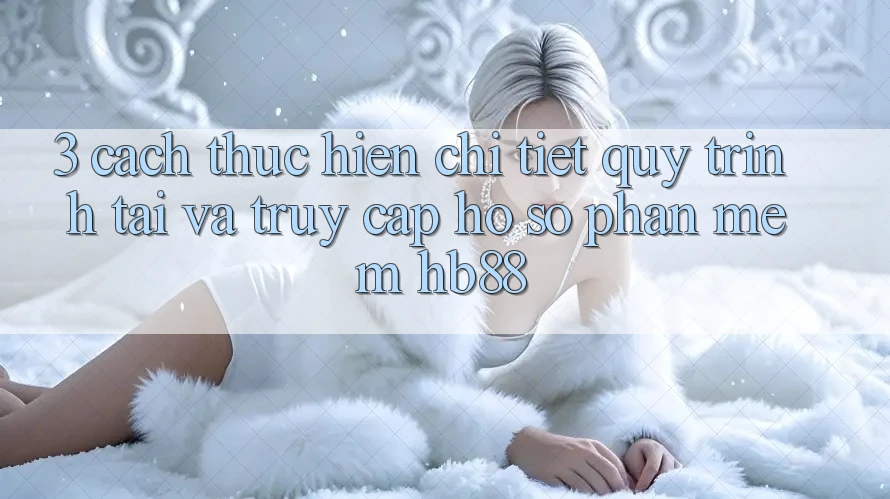 3. Cách thực hiện Chi Tiết Quy Trình Tải Và Truy cập hồ sơ Phần mềm HB88 3. Cách thực hiện Chi Tiết Quy Trình Tải Và Truy cập hồ sơ Phần mềm HB88
