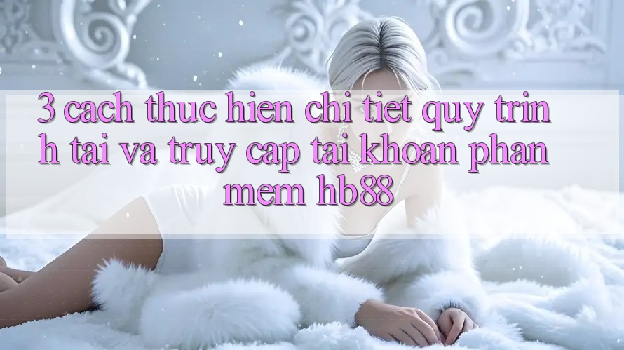 3. Cách thực hiện Chi Tiết Quy Trình Tải Và Truy cập tài khoản Phần mềm HB88