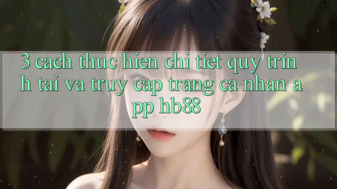 3. Cách thực hiện Chi Tiết Quy Trình Tải Và Truy cập trang cá nhân App HB88 3. Cách thực hiện Chi Tiết Quy Trình Tải Và Truy cập trang cá nhân App HB88