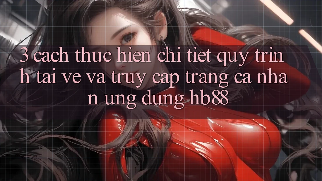 3. Cách thực hiện Chi Tiết Quy Trình Tải về Và Truy cập trang cá nhân Ứng Dụng HB88 3. Cách thực hiện Chi Tiết Quy Trình Tải về Và Truy cập trang cá nhân Ứng Dụng HB88