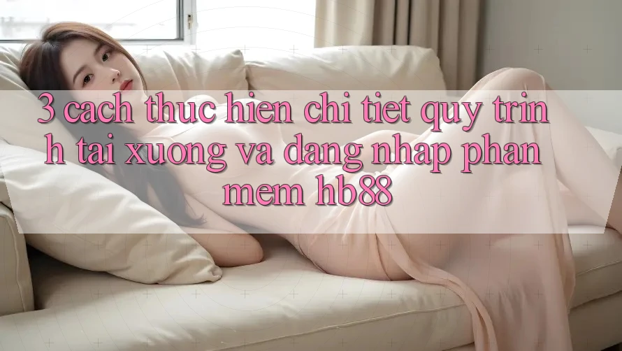 3. Cách thực hiện Chi Tiết Quy Trình Tải xuống Và Đăng Nhập Phần mềm HB88 3. Cách thực hiện Chi Tiết Quy Trình Tải xuống Và Đăng Nhập Phần mềm HB88