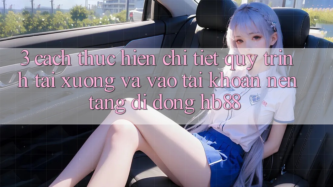 3. Cách thực hiện Chi Tiết Quy Trình Tải xuống Và Vào tài khoản Nền tảng di động HB88 3. Cách thực hiện Chi Tiết Quy Trình Tải xuống Và Vào tài khoản Nền tảng di động HB88