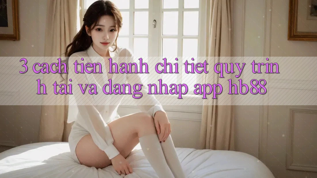 3. Cách tiến hành Chi Tiết Quy Trình Tải Và Đăng Nhập App HB88 3. Cách tiến hành Chi Tiết Quy Trình Tải Và Đăng Nhập App HB88