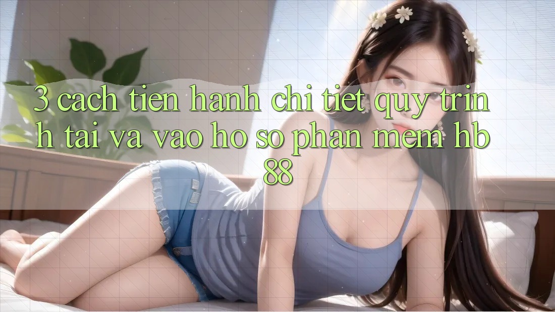 3. Cách tiến hành Chi Tiết Quy Trình Tải Và Vào hồ sơ Phần mềm HB88